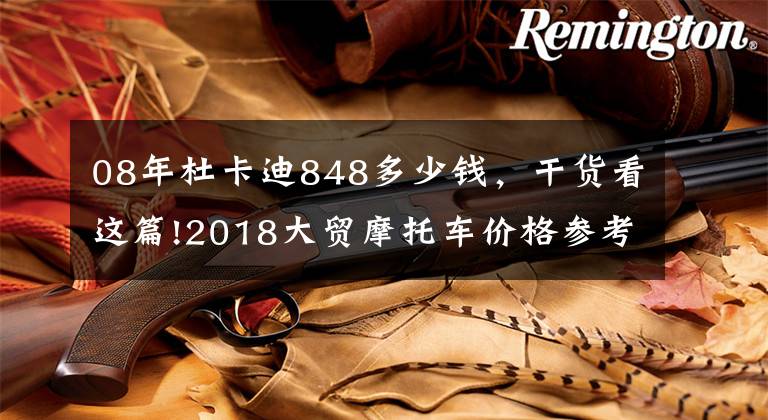08年杜卡迪848多少钱，干货看这篇!2018大贸摩托车价格参考表（杜卡迪）