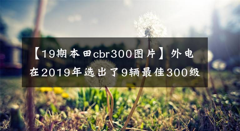 【19期本田cbr300图片】外电在2019年选出了9辆最佳300级运动摩托车，选出了2辆国产车