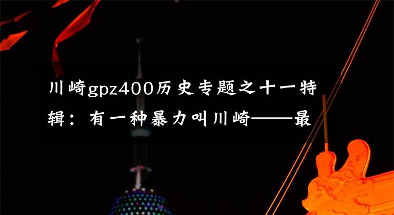 川崎gpz400历史专题之十一特辑：有一种暴力叫川崎——最全川崎历史车型介绍（3）