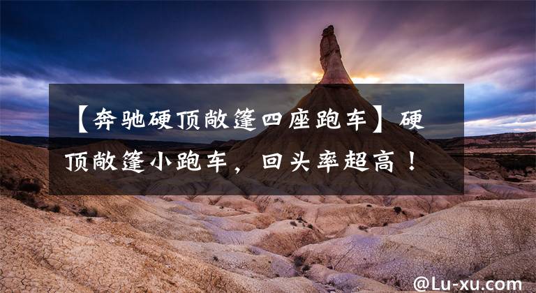 【奔驰硬顶敞篷四座跑车】硬顶敞篷小跑车，回头率超高！「奔驰 SLC 260 动感型」