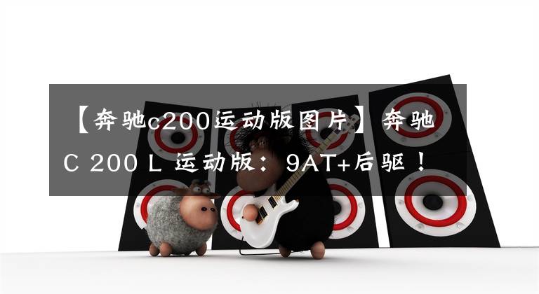 【奔驰c200运动版图片】奔驰C 200 L 运动版：9AT+后驱！它是宝马3系的最大对手？