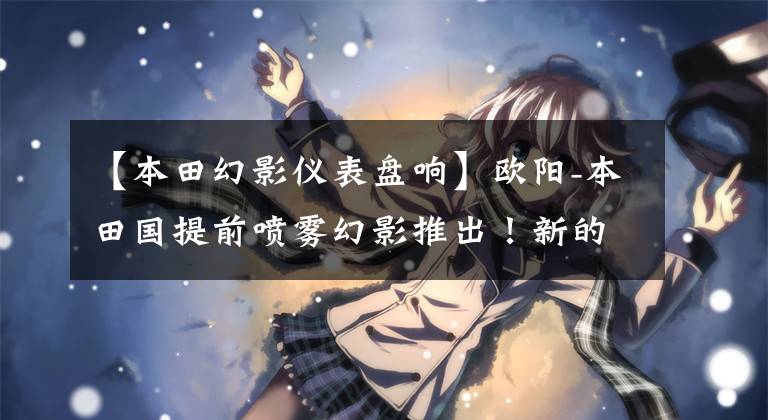 【本田幻影仪表盘响】欧阳-本田国提前喷雾幻影推出！新的和旧的幻影你选择谁？