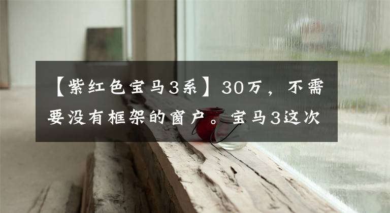【紫红色宝马3系】30万，不需要没有框架的窗户。宝马3这次真的不香。