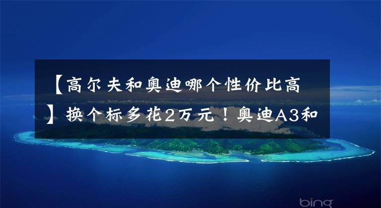 【高尔夫和奥迪哪个性价比高】换个标多花2万元！奥迪A3和高尔夫谁更值得买？