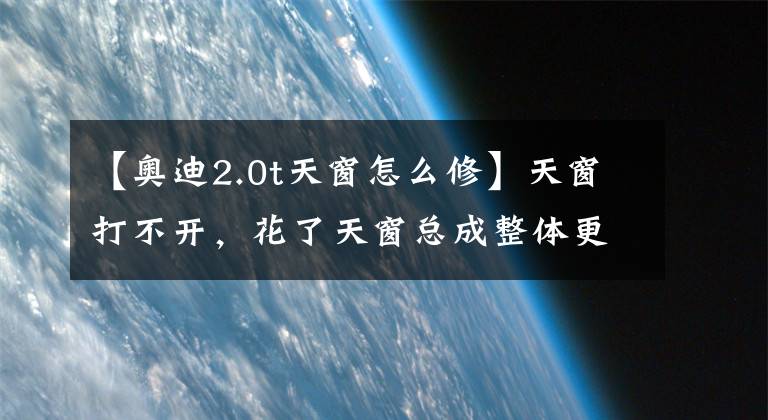 【奥迪2.0t天窗怎么修】天窗打不开，花了天窗总成整体更换六分之一的价格就修好了！