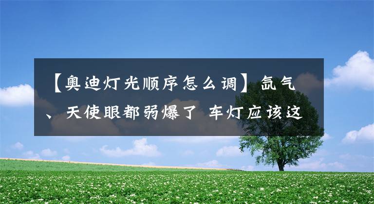 【奥迪灯光顺序怎么调】氙气、天使眼都弱爆了 车灯应该这么玩！全新奥迪A8车灯详解