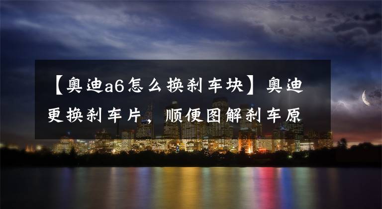 【奥迪a6怎么换刹车块】奥迪更换刹车片，顺便图解刹车原理！