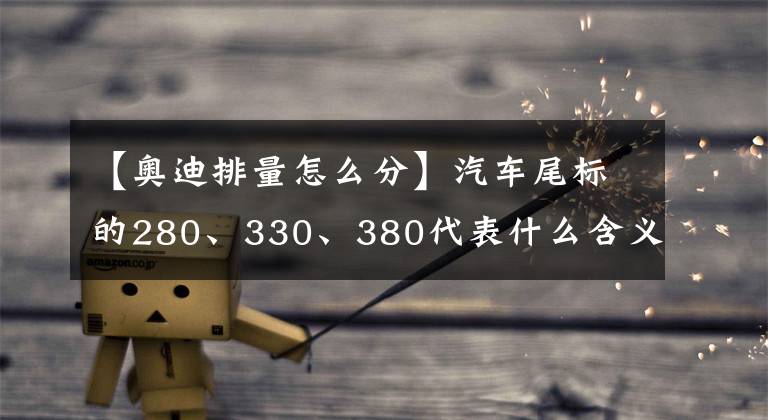 【奥迪排量怎么分】汽车尾标的280、330、380代表什么含义？原来还有厂家的用心良苦