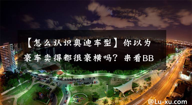 【怎么认识奥迪车型】你以为豪车卖得都很豪横吗？来看BBA的主力车型吧