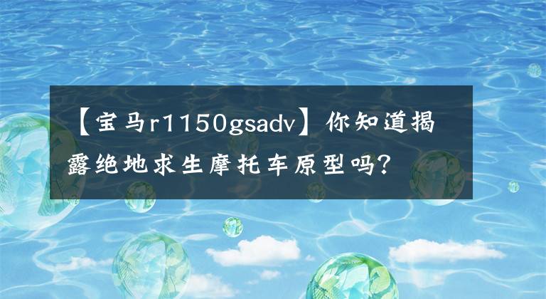 【宝马r1150gsadv】你知道揭露绝地求生摩托车原型吗？