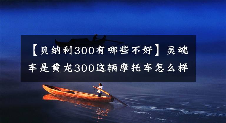 【贝纳利300有哪些不好】灵魂车是黄龙300这辆摩托车怎么样？