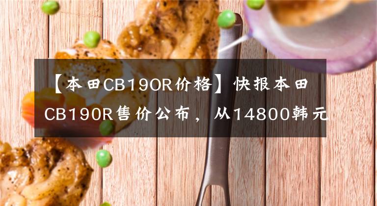【本田CB19OR价格】快报本田CB190R售价公布，从14800韩元开始。
