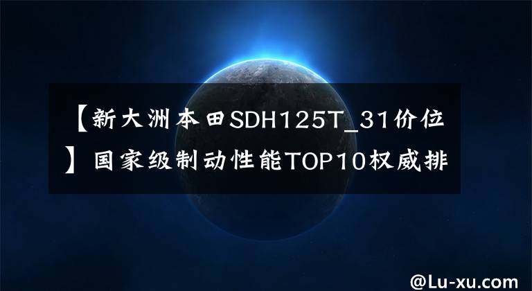 【新大洲本田SDH125T_31价位】国家级制动性能TOP10权威排行榜公布，地平线跑车也进入了吗？