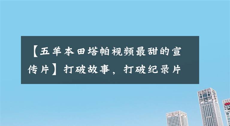 【五羊本田塔帕视频最甜的宣传片】打破故事，打破纪录片摄影师的视线
