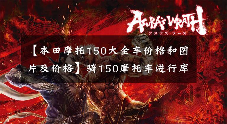 【本田摩托150大全车价格和图片及价格】骑150摩托车进行库存调查，看完后就知道怎么选择了