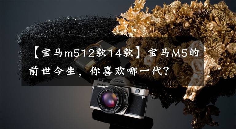 【宝马m512款14款】宝马M5的前世今生，你喜欢哪一代？
