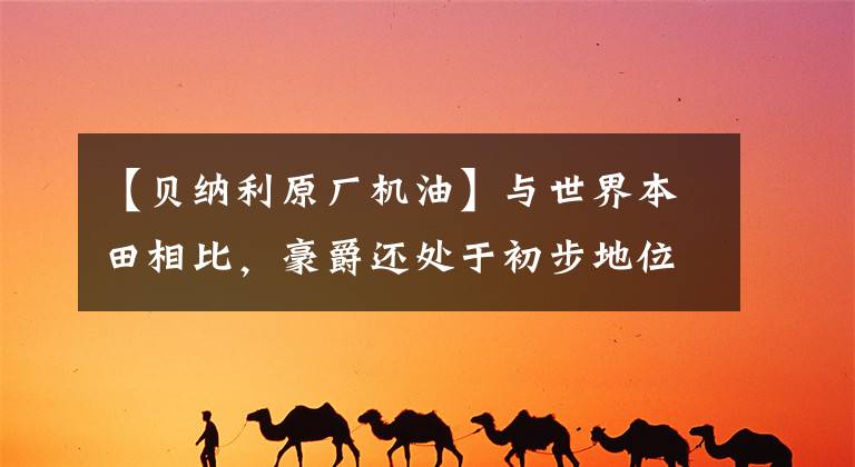 【贝纳利原厂机油】与世界本田相比，豪爵还处于初步地位。世界本田，豪爵林中桃园。