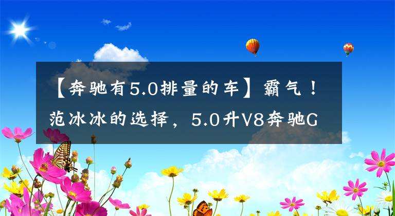 【奔驰有5.0排量的车】霸气！范冰冰的选择，5.0升V8奔驰G500！