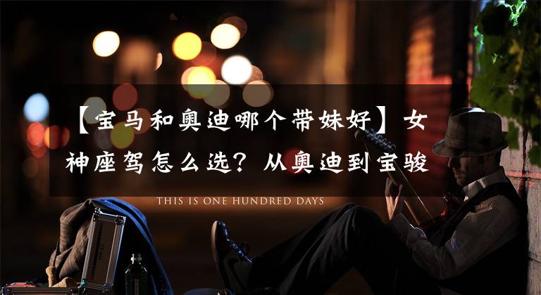 【宝马和奥迪哪个带妹好】女神座驾怎么选？从奥迪到宝骏 总有一款适合