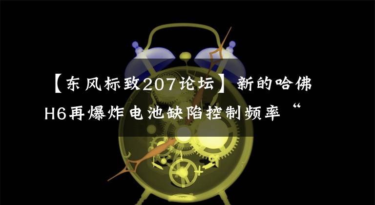 【东风标致207论坛】新的哈佛H6再爆炸电池缺陷控制频率“掉链”埋下了隐患。