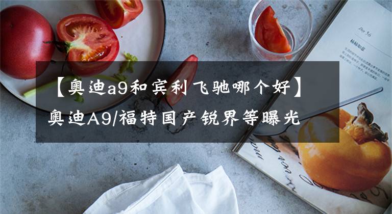 【奥迪a9和宾利飞驰哪个好】奥迪A9/福特国产锐界等曝光