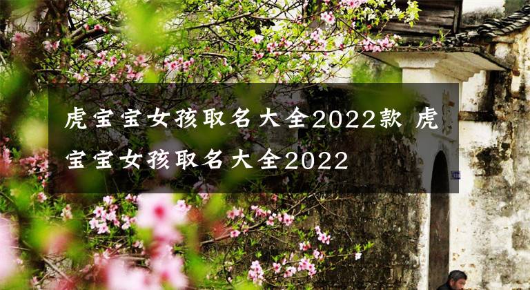 虎宝宝女孩取名大全2022款 虎宝宝女孩取名大全2022