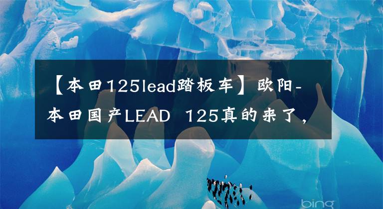 【本田125lead踏板车】欧阳-本田国产LEAD 125真的来了，外观、动力、配置都与海外版同步。