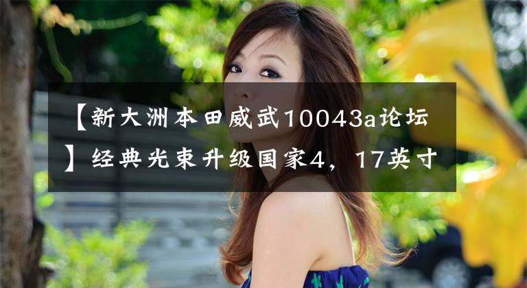 【新大洲本田威武10043a论坛】经典光束升级国家4，17英寸前轮，油耗1.46升，还有三色轨道贴花。