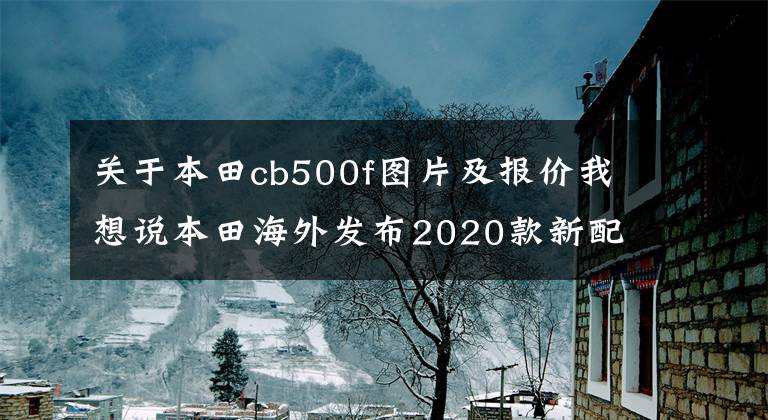 关于本田cb500f图片及报价我想说本田海外发布2020款新配色双缸CB500F，售价约为人民币4.45万元
