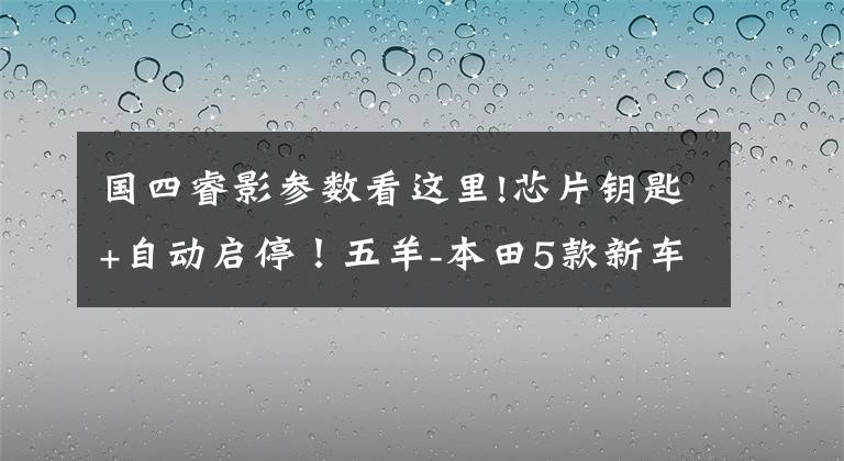国四睿影参数看这里!芯片钥匙+自动启停！五羊-本田5款新车高清图解