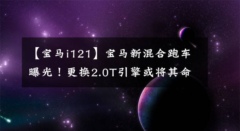 【宝马i121】宝马新混合跑车曝光！更换2.0T引擎或将其命名为宝马i12