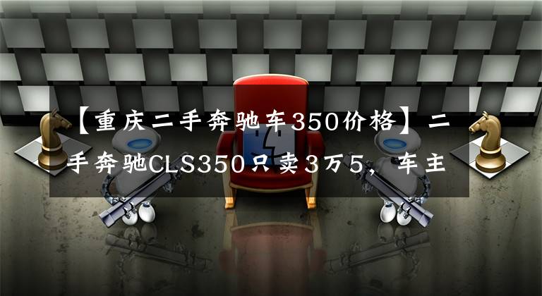 【重庆二手奔驰车350价格】二手奔驰CLS350只卖3万5，车主：泡水车，维修成本8万