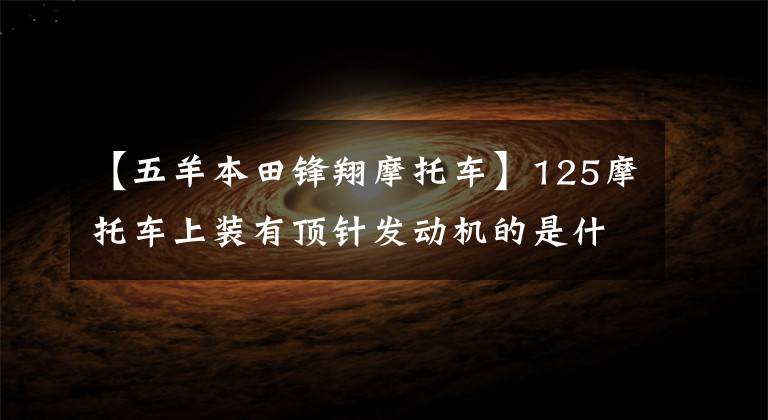【五羊本田锋翔摩托车】125摩托车上装有顶针发动机的是什么？你喜欢哪个？