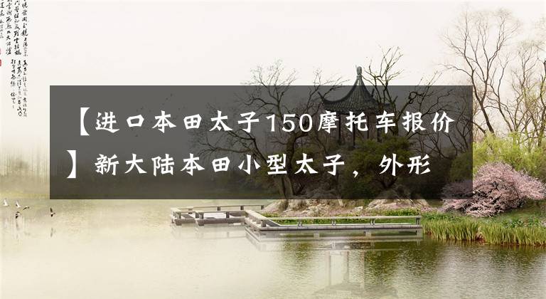 【进口本田太子150摩托车报价】新大陆本田小型太子，外形漂亮，省油，150排量只卖9900韩元