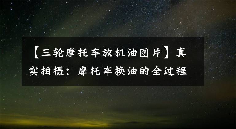 【三轮摩托车放机油图片】真实拍摄：摩托车换油的全过程