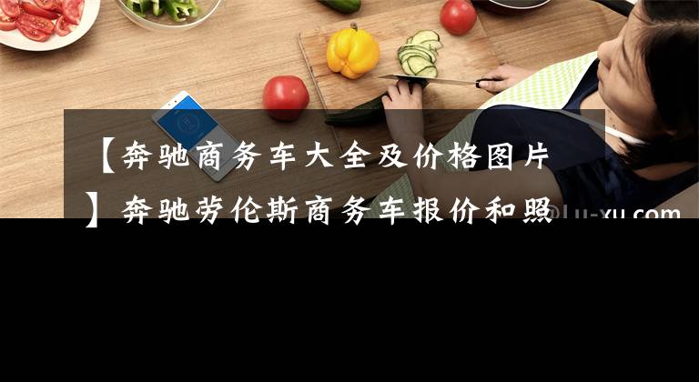 【奔驰商务车大全及价格图片】奔驰劳伦斯商务车报价和照片：厦门不到一百万