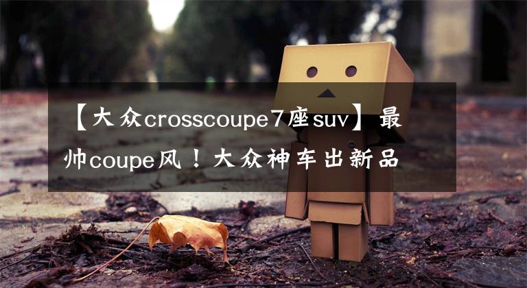 【大众crosscoupe7座suv】最帅coupe风！大众神车出新品  7座SUV10月入华！