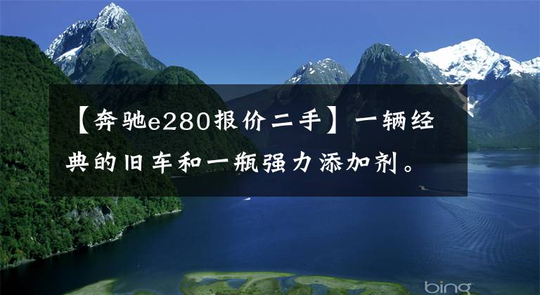 【奔驰e280报价二手】一辆经典的旧车和一瓶强力添加剂。