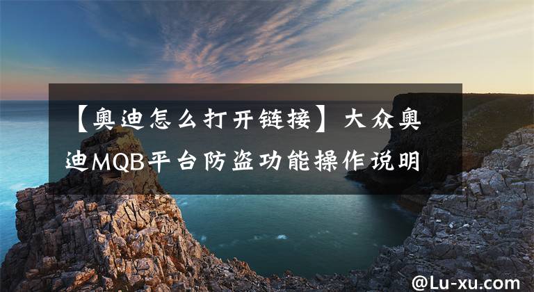 【奥迪怎么打开链接】大众奥迪MQB平台防盗功能操作说明