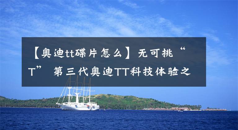 【奥迪tt碟片怎么】无可挑“T” 第三代奥迪TT科技体验之旅