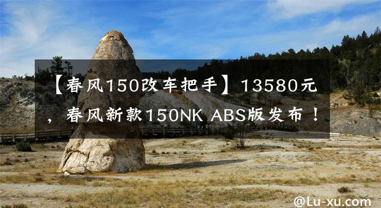【春风150改车把手】13580元，春风新款150NK ABS版发布！