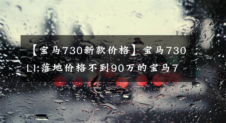 【宝马730新款价格】宝马730LI:落地价格不到90万的宝马7系轿车