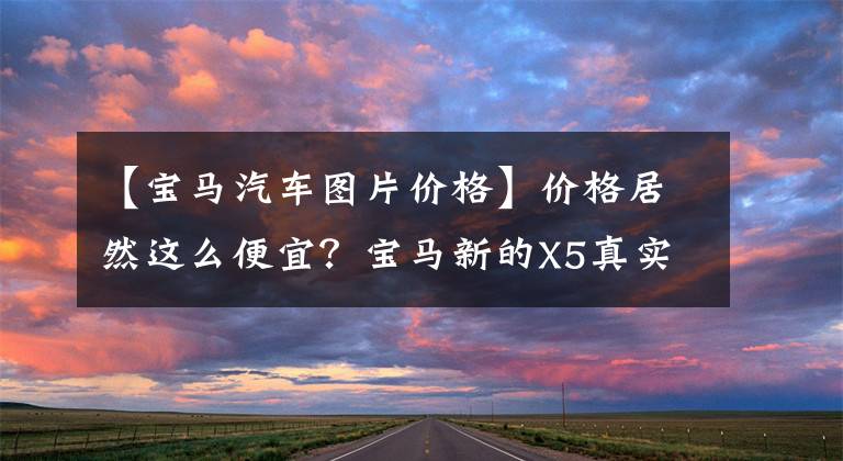【宝马汽车图片价格】价格居然这么便宜？宝马新的X5真实故事将以国产后价与大众途锐相提并论。
