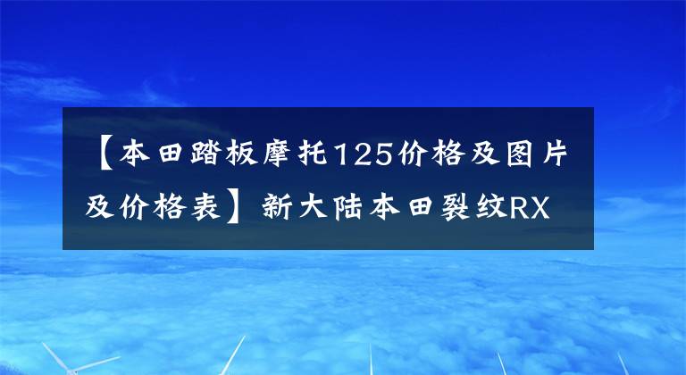 【本田踏板摩托125价格及图片及价格表】新大陆本田裂纹RX125FI踏板摩托车详细介绍售价12980韩元