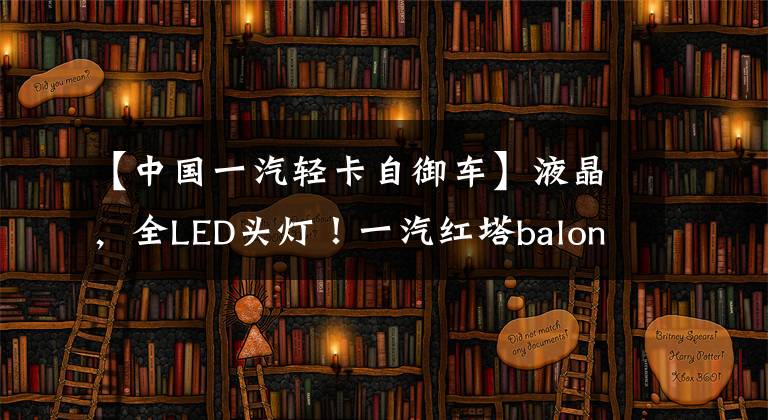 【中国一汽轻卡自御车】液晶，全LED头灯！一汽红塔balong  V6详细说明，价格仅为70，000出头。