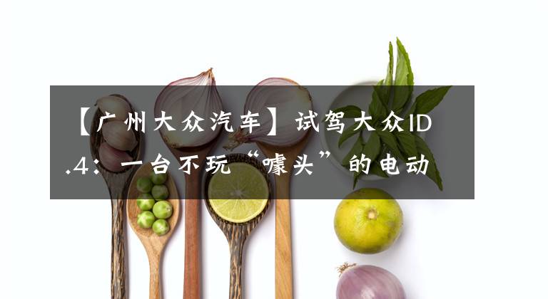 【广州大众汽车】试驾大众ID.4：一台不玩“噱头”的电动车，消费者会接受吗？