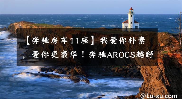 【奔驰房车11座】我爱你朴素，爱你更豪华！奔驰AROCS越野拖车(上)
