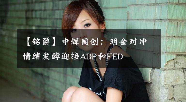 【铭爵】中辉国创：明金对冲情绪发酵迎接ADP和FED