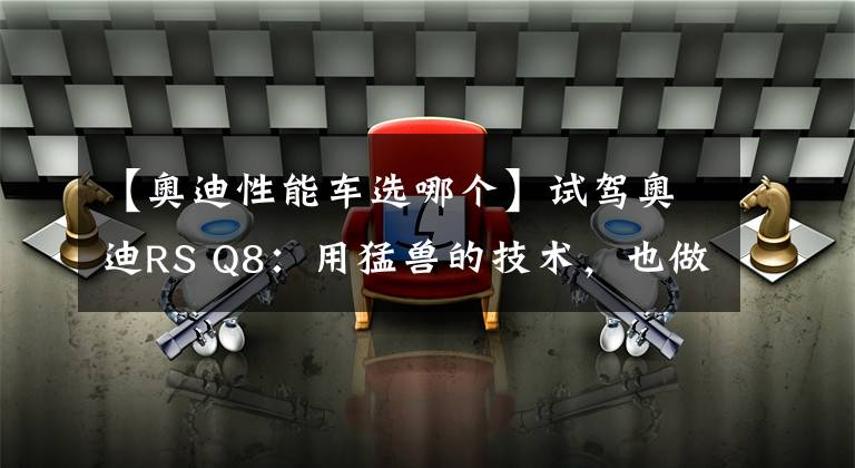 【奥迪性能车选哪个】试驾奥迪RS Q8：用猛兽的技术，也做最舒适的性能车？