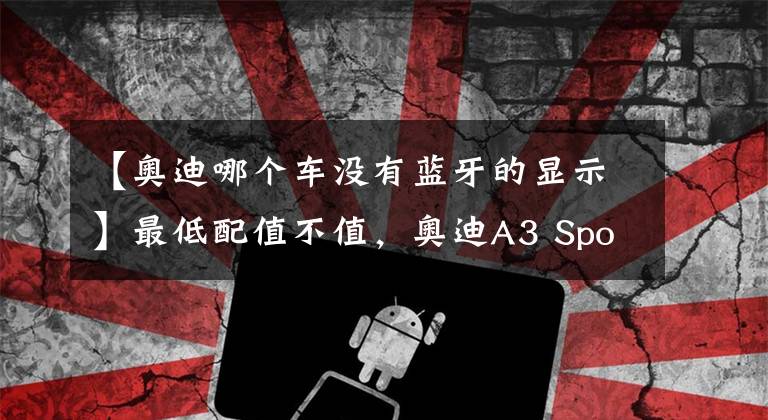 【奥迪哪个车没有蓝牙的显示】最低配值不值，奥迪A3 Sportback进取运动型，品牌和颜值成关键
